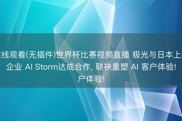 在线观看(无插件)世界杯比赛视频直播 极光与日本上市企业 AI Storm达成合作, 联袂重塑 AI 客户体验!