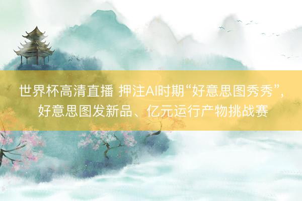 世界杯高清直播 押注AI时期“好意思图秀秀”, 好意思图发新品、亿元运行产物挑战赛