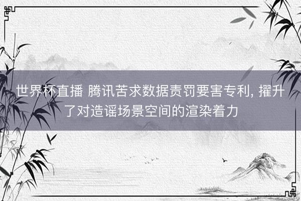 世界杯直播 腾讯苦求数据责罚要害专利, 擢升了对造谣场景空间的渲染着力