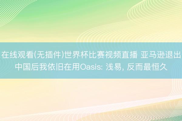在线观看(无插件)世界杯比赛视频直播 亚马逊退出中国后我依旧在用Oasis: 浅易， 反而最恒久