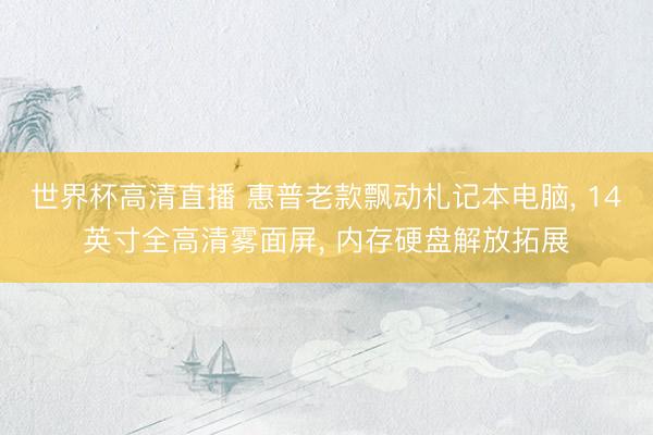 世界杯高清直播 惠普老款飘动札记本电脑， 14英寸全高清雾面屏， 内存硬盘解放拓展