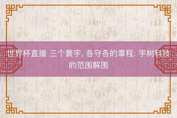 世界杯直播 三个寰宇, 各守各的章程: 宇树科技的范围解围